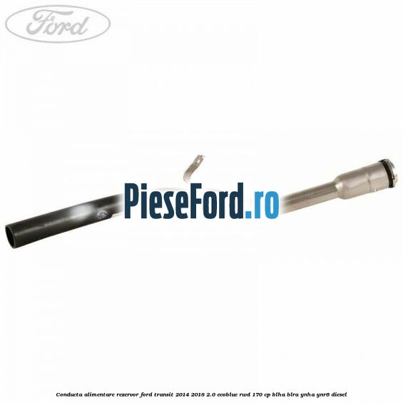 Conducta alimentare rezervor Ford Transit 2014-2018 2.0 EcoBlue RWD 170 cp BLHA, BLRA, YNHA, YNR6 diesel
