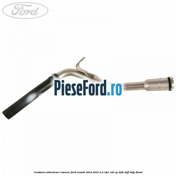 Conducta alimentare rezervor Ford Transit 2014-2018 2.2 TDCi 100 cp DRF5, DRFF, DRFG diesel