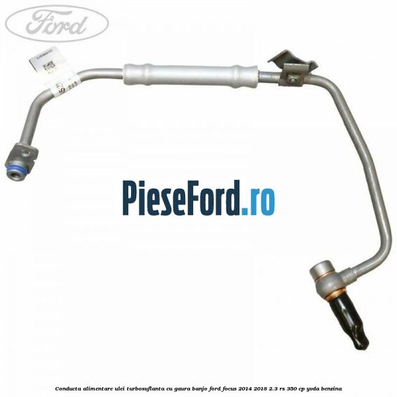 Conducta alimentare ulei turbosuflanta cu gaura banjo Ford Focus 2014-2018 2.3 RS 350 cp YVDA benzina