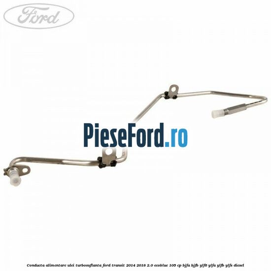 Conducta alimentare ulei turbosuflanta Ford Transit 2014-2018 2.0 EcoBlue 105 cp BJFA, BJFB, YLF6, YLFA, YLFB, YLFS diesel