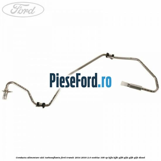 Conducta alimentare ulei turbosuflanta Ford Transit 2014-2018 2.0 EcoBlue 105 cp BJFA, BJFB, YLF6, YLFA, YLFB, YLFS diesel