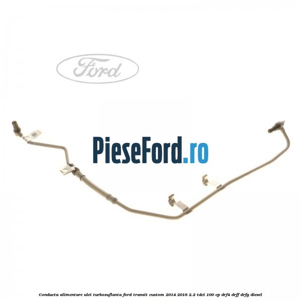 Conducta alimentare ulei turbosuflanta Ford Transit Custom 2014-2018 2.2 TDCi 100 cp DRF4, DRFF, DRFG diesel