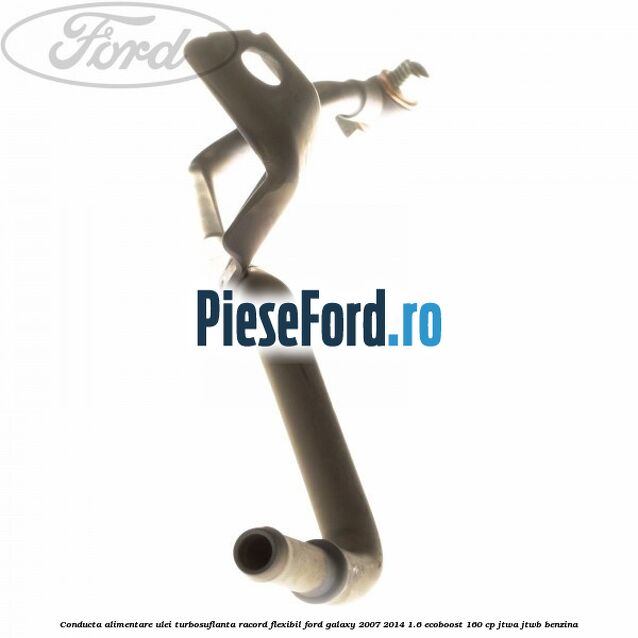 Conducta alimentare ulei turbosuflanta racord flexibil Ford Galaxy 2007-2014 1.6 EcoBoost 160 cp JTWA, JTWB benzina