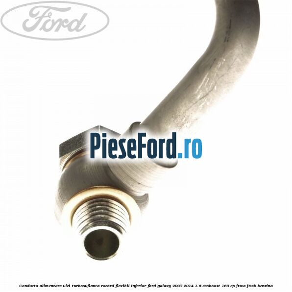 Conducta alimentare ulei turbosuflanta racord flexibil inferior Ford Galaxy 2007-2014 1.6 EcoBoost 160 cp JTWA, JTWB benzina