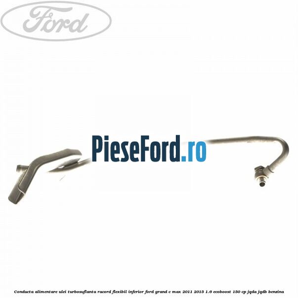 Conducta alimentare ulei turbosuflanta racord flexibil inferior Ford Grand C-Max 2011-2015 1.6 EcoBoost 150 cp Conducta alimentare ulei turbosuflanta racord flexibil inferior Ford Grand C-Max 2011-2015 1.6 EcoBoost 150 cp JQDA, JQDB benzina