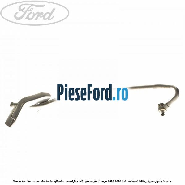 Conducta alimentare ulei turbosuflanta racord flexibil inferior Ford Kuga 2013-2016 1.6 EcoBoost 150 cp JQMA, JQMB benzina