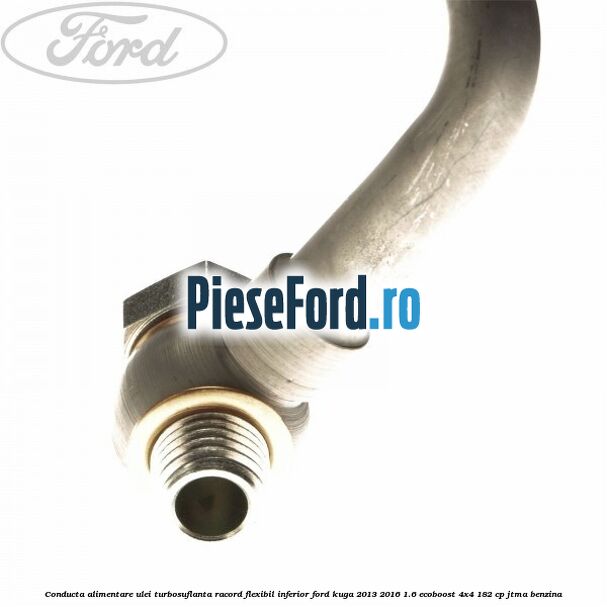 Conducta alimentare ulei turbosuflanta racord flexibil inferior Ford Kuga 2013-2016 1.6 EcoBoost 4x4 182 cp JTMA benzina