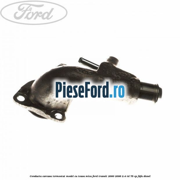 Conducta carcasa termostat model cu teava mica Ford Transit 2000-2006 2.4 TD 75 cp F4FA diesel