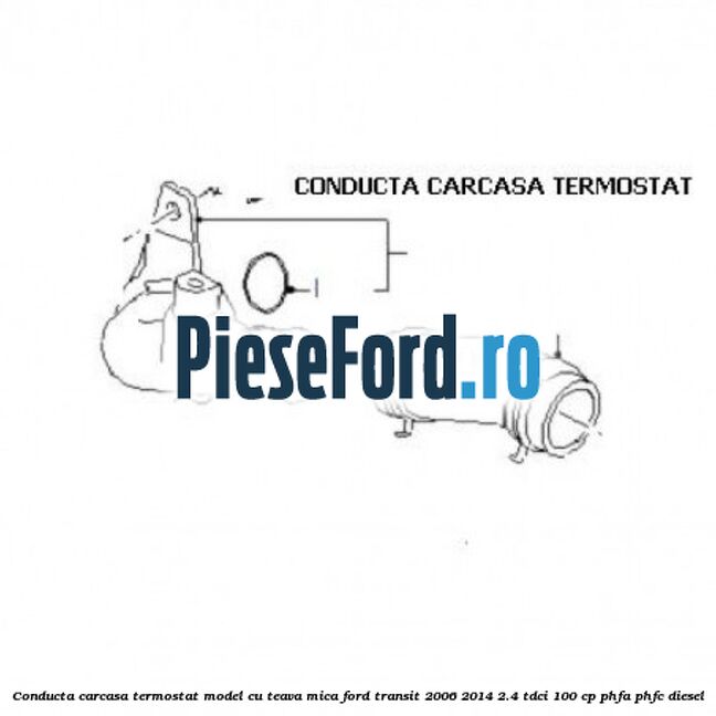 Conducta carcasa termostat model cu teava mica Ford Transit 2006-2014 2.4 TDCi 100 cp PHFA, PHFC diesel
