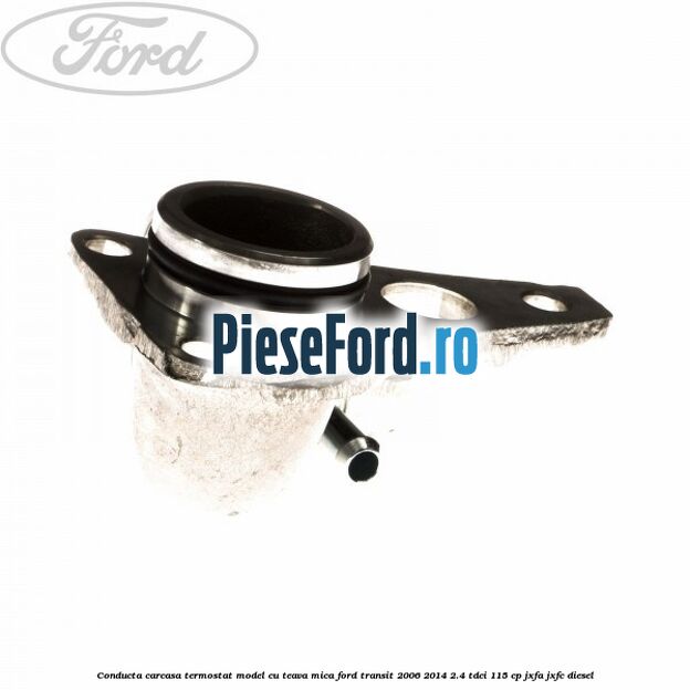 Conducta carcasa termostat model cu teava mica Ford Transit 2006-2014 2.4 TDCi 115 cp Conducta carcasa termostat model cu teava mica Ford Transit 2006-2014 2.4 TDCi 115 cp JXFA, JXFC diesel