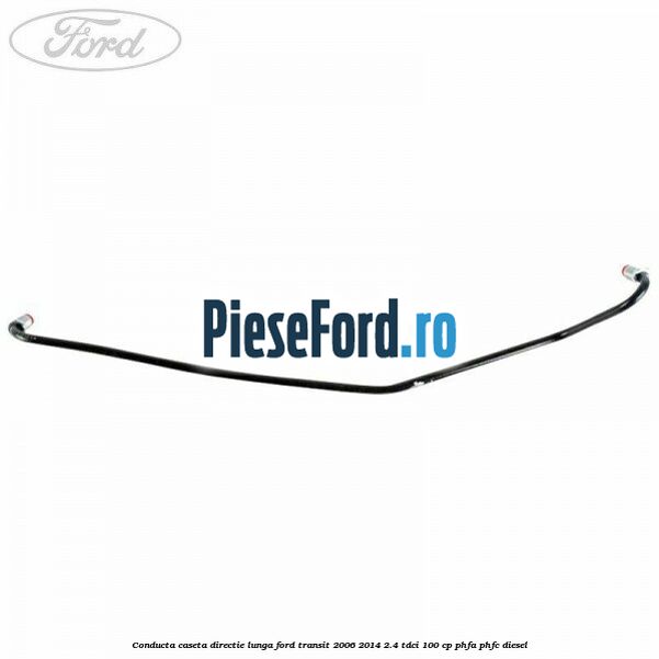 Conducta caseta directie lunga Ford Transit 2006-2014 2.4 TDCi 100 cp Conducta caseta directie lunga Ford Transit 2006-2014 2.4 TDCi 100 cp PHFA, PHFC diesel