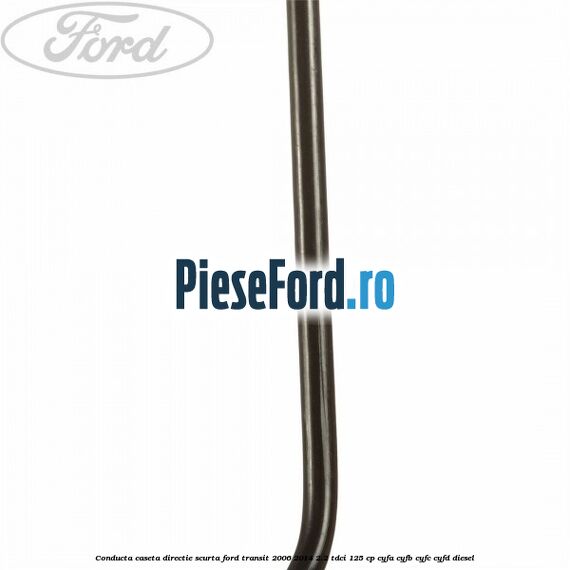Conducta caseta directie scurta Ford Transit 2006-2014 2.2 TDCi 125 cp Conducta caseta directie scurta Ford Transit 2006-2014 2.2 TDCi 125 cp CYFA, CYFB, CYFC, CYFD diesel