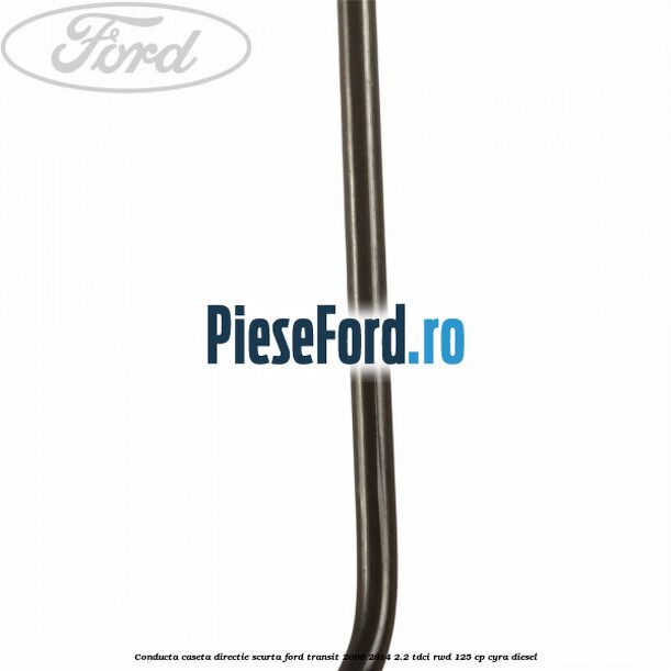 Conducta caseta directie scurta Ford Transit 2006-2014 2.2 TDCi RWD 125 cp CYRA diesel
