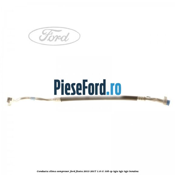 Conducta clima compresor Ford Fiesta 2013-2017 1.6 Ti 105 cp IQJA, IQJC, IQJE benzina