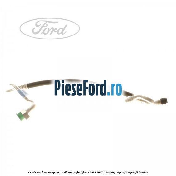 Conducta clima compresor radiator AC Ford Fiesta 2013-2017 1.25 60 cp STJA, STJB, STJC, STJD benzina