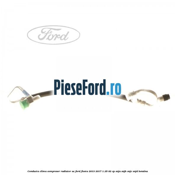 Conducta clima compresor radiator AC Ford Fiesta 2013-2017 1.25 82 cp SNJA, SNJB, SNJC, SNJD benzina