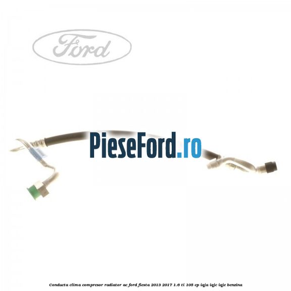 Conducta clima compresor radiator AC Ford Fiesta 2013-2017 1.6 Ti 105 cp IQJA, IQJC, IQJE benzina