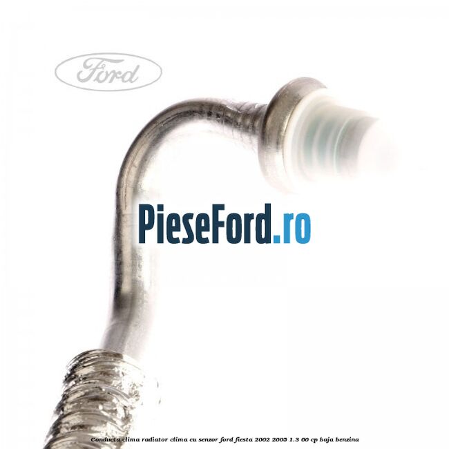 Conducta clima radiator clima cu senzor Ford Fiesta 2002-2005 1.3 60 cp Conducta clima radiator clima cu senzor Ford Fiesta 2002-2005 1.3 60 cp BAJA benzina
