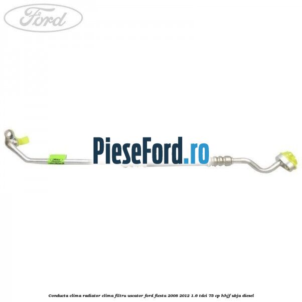 Conducta clima radiator clima filtru uscator Ford Fiesta 2008-2012 1.6 TDCi 75 cp HHJF, UBJA diesel