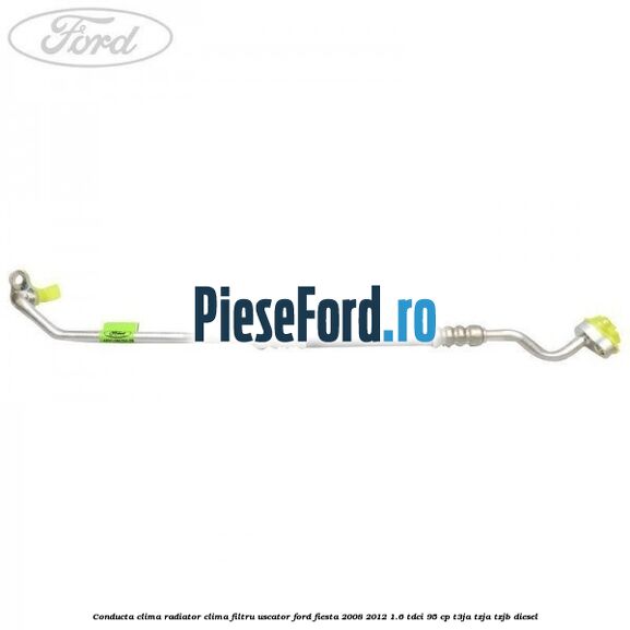 Conducta clima radiator clima filtru uscator Ford Fiesta 2008-2012 1.6 TDCi 95 cp T3JA, TZJA, TZJB diesel