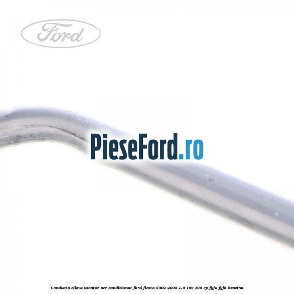 Conducta clima uscator aer conditionat Ford Fiesta 2002-2005 1.6 16V 100 cp Conducta clima uscator aer conditionat Ford Fiesta 2002-2005 1.6 16V 100 cp FYJA, FYJB benzina