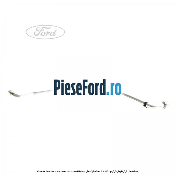 Conducta clima uscator aer conditionat Ford Fusion 1.4 80 cp FXJA, FXJB, FXJC benzina