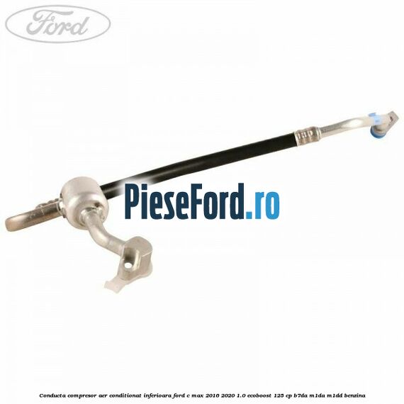 Conducta compresor aer conditionat inferioara Ford C-Max 2016-2020 1.0 EcoBoost 125 cp B7DA, M1DA, M1DD benzina
