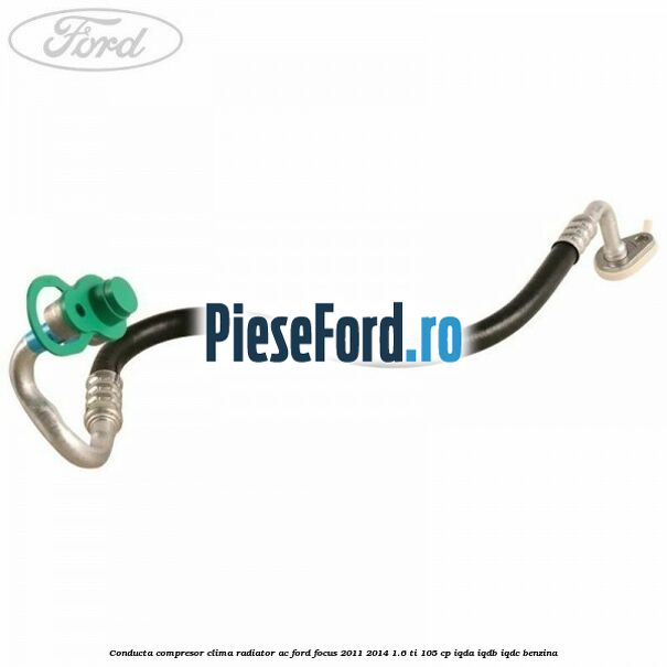 Conducta compresor clima radiator AC Ford Focus 2011-2014 1.6 Ti 105 cp Conducta compresor clima radiator AC Ford Focus 2011-2014 1.6 Ti 105 cp IQDA, IQDB, IQDC benzina