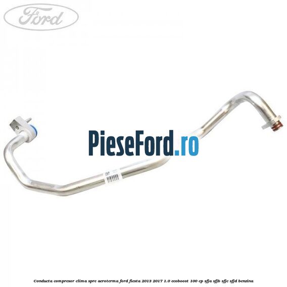 Conducta compresor clima spre aeroterma Ford Fiesta 2013-2017 1.0 EcoBoost 100 cp SFJA, SFJB, SFJC, SFJD benzina