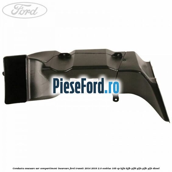 Conducta evacuare aer compartiment incarcare Ford Transit 2014-2018 2.0 EcoBlue 105 cp BJFA, BJFB, YLF6, YLFA, YLFB, YLFS diesel