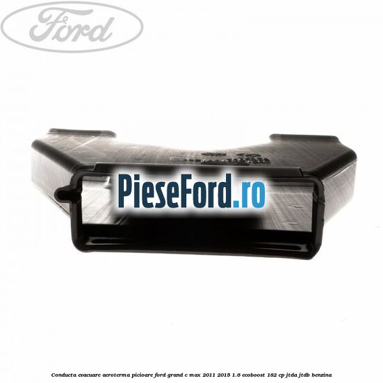 Conducta evacuare aeroterma picioare Ford Grand C-Max 2011-2015 1.6 EcoBoost 182 cp Conducta evacuare aeroterma picioare Ford Grand C-Max 2011-2015 1.6 EcoBoost 182 cp JTDA, JTDB benzina