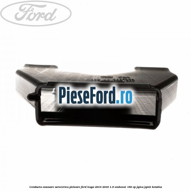 Conducta evacuare aeroterma picioare Ford Kuga 2013-2016 1.6 EcoBoost 150 cp JQMA, JQMB benzina