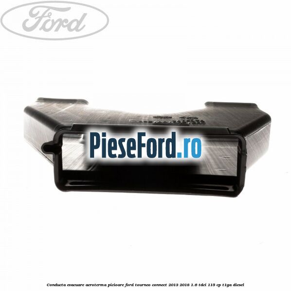 Conducta evacuare aeroterma picioare Ford Tourneo Connect 2013-2018 1.6 TDCi 115 cp Conducta evacuare aeroterma picioare Ford Tourneo Connect 2013-2018 1.6 TDCi 115 cp T1GA diesel