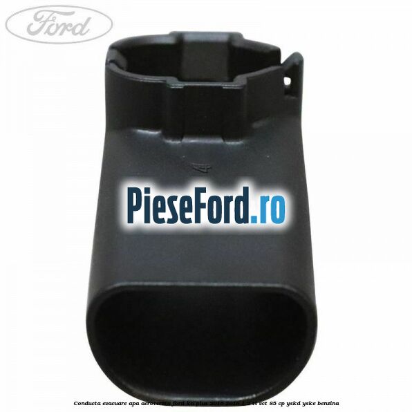 Conducta evacuare apa aeroterma Ford Ka plus 2016-2018 1.2 Ti-VCT 85 cp YSKD, YSKE benzina