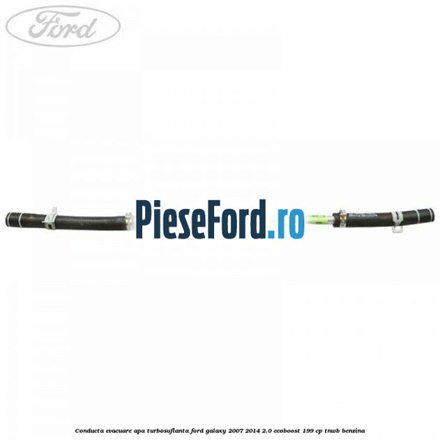 Conducta evacuare apa turbosuflanta Ford Galaxy 2007-2014 2.0 EcoBoost 199 cp TNWB benzina