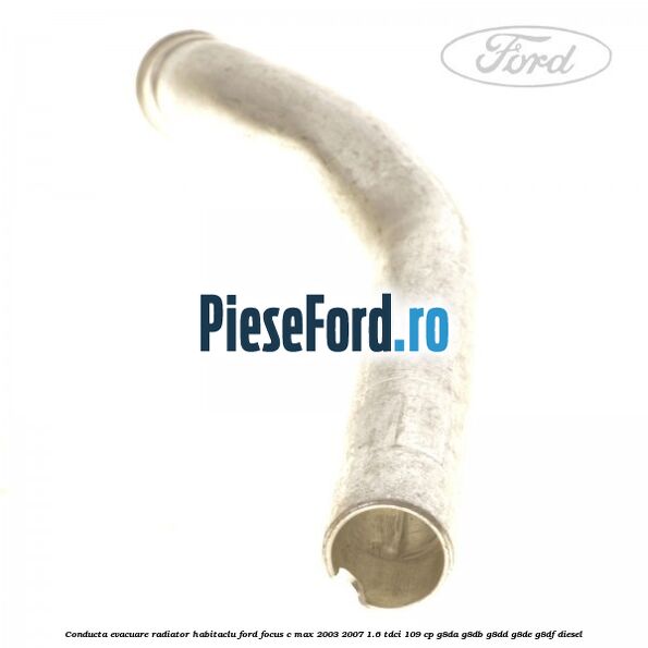 Conducta evacuare radiator habitaclu Ford Focus C-Max 2003-2007 1.6 TDCi 109 cp G8DA, G8DB, G8DD, G8DE, G8DF diesel