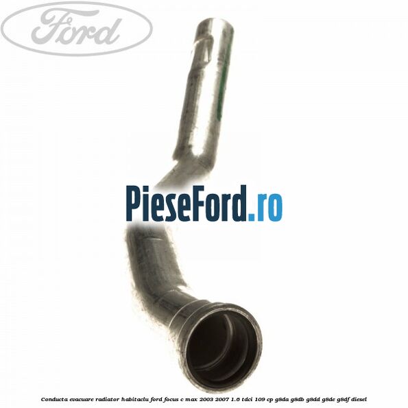 Conducta evacuare radiator habitaclu Ford Focus C-Max 2003-2007 1.6 TDCi 109 cp G8DA, G8DB, G8DD, G8DE, G8DF diesel