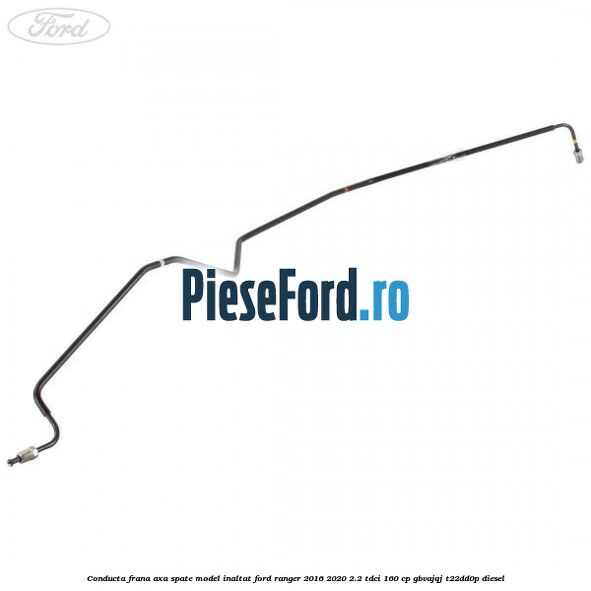 Conducta frana axa spate model inaltat Ford Ranger 2016-2020 2.2 TDCi 160 cp GBVAJQJ, T22DD0P diesel