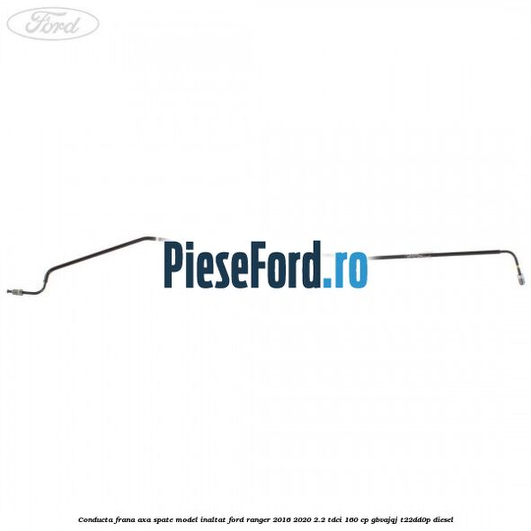 Conducta frana axa spate model inaltat Ford Ranger 2016-2020 2.2 TDCi 160 cp GBVAJQJ, T22DD0P diesel