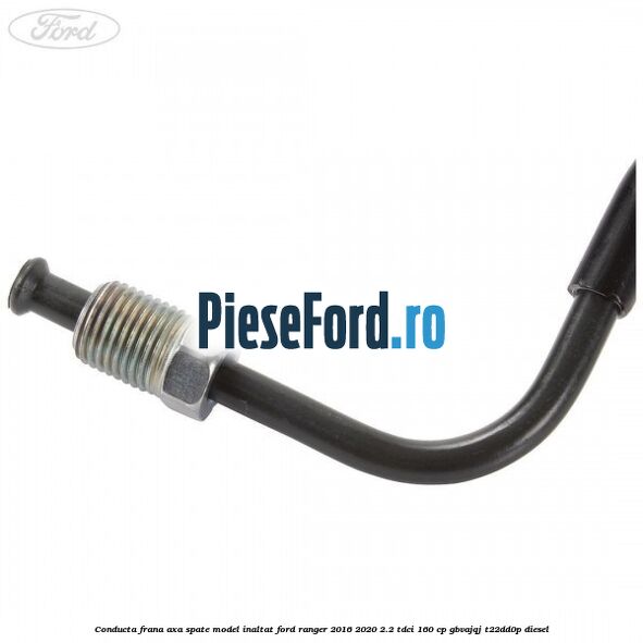 Conducta frana axa spate model inaltat Ford Ranger 2016-2020 2.2 TDCi 160 cp GBVAJQJ, T22DD0P diesel
