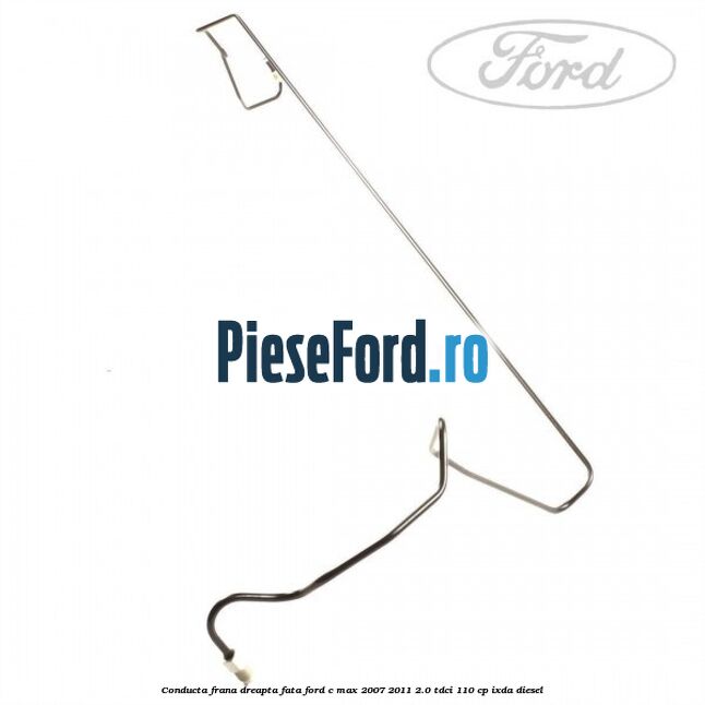 Conducta frana dreapta fata Ford C-Max 2007-2011 2.0 TDCi 110 cp IXDA diesel