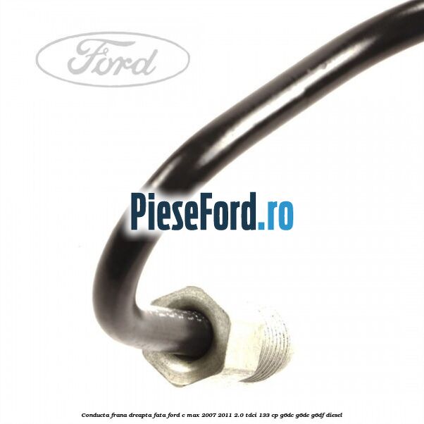 Conducta frana dreapta fata Ford C-Max 2007-2011 2.0 TDCi 133 cp G6DC, G6DE, G6DF diesel