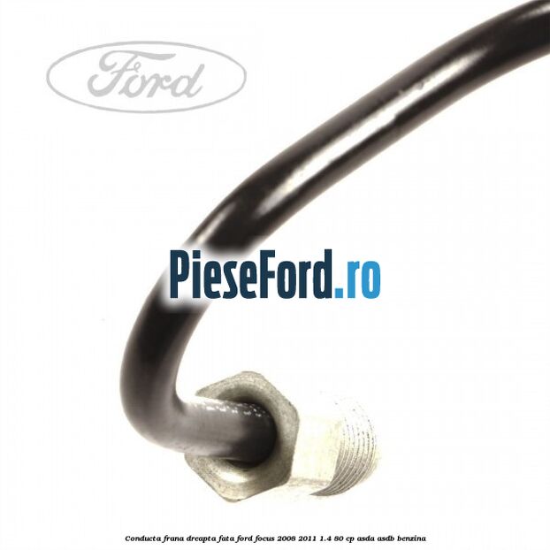 Conducta frana dreapta fata Ford Focus 2008-2011 1.4 80 cp ASDA, ASDB benzina