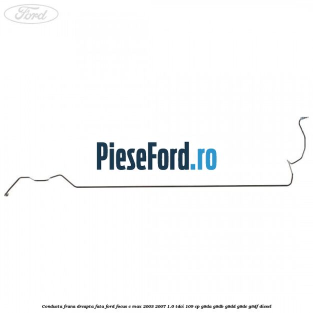 Conducta frana dreapta fata Ford Focus C-Max 2003-2007 1.6 TDCi 109 cp G8DA, G8DB, G8DD, G8DE, G8DF diesel
