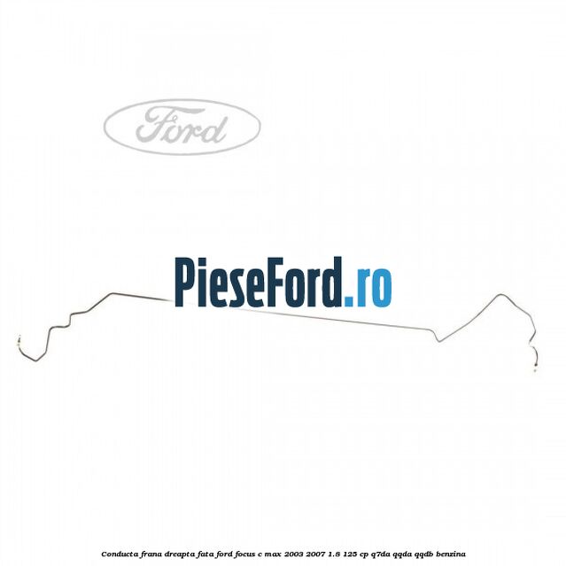 Conducta frana dreapta fata Ford Focus C-Max 2003-2007 1.8 125 cp Q7DA, QQDA, QQDB benzina