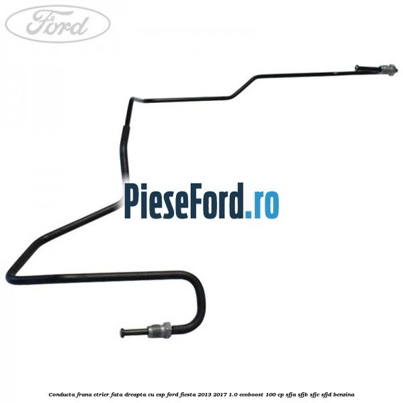 Conducta frana etrier fata dreapta cu ESP Ford Fiesta 2013-2017 1.0 EcoBoost 100 cp SFJA, SFJB, SFJC, SFJD benzina
