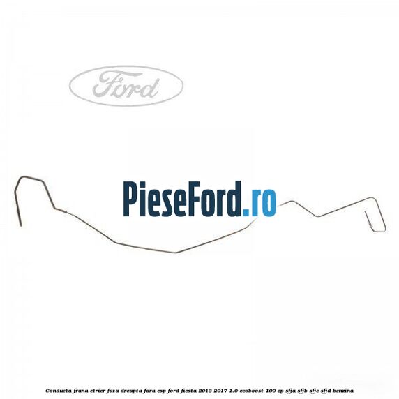 Conducta frana etrier fata dreapta fara ESP Ford Fiesta 2013-2017 1.0 EcoBoost 100 cp SFJA, SFJB, SFJC, SFJD benzina