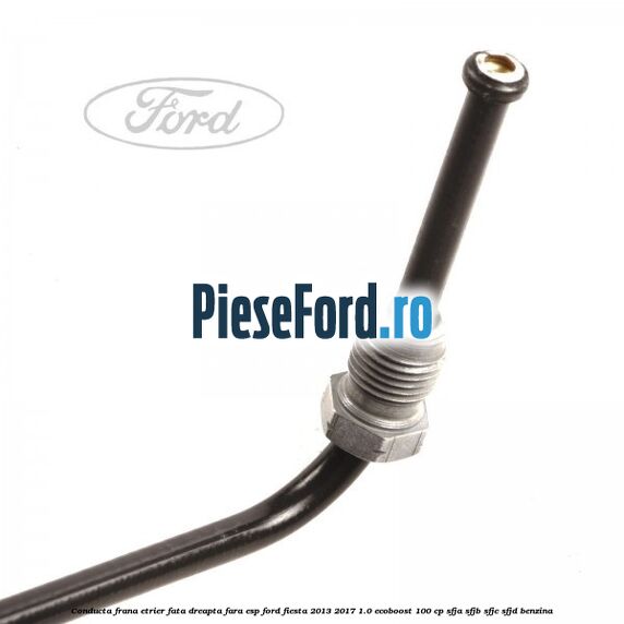 Conducta frana etrier fata dreapta fara ESP Ford Fiesta 2013-2017 1.0 EcoBoost 100 cp SFJA, SFJB, SFJC, SFJD benzina