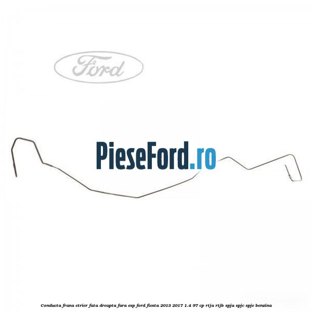 Conducta frana etrier fata dreapta fara ESP Ford Fiesta 2013-2017 1.4 97 cp RTJA, RTJB, SPJA, SPJC, SPJE benzina