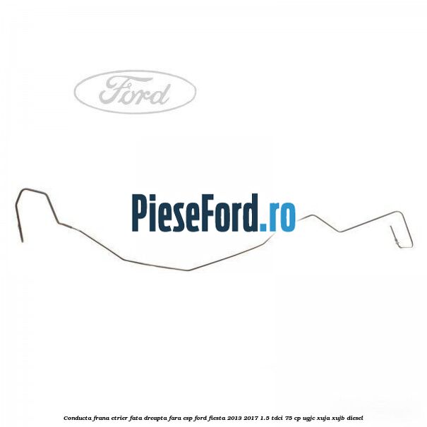 Conducta frana etrier fata dreapta fara ESP Ford Fiesta 2013-2017 1.5 TDCi 75 cp UGJC, XUJA, XUJB diesel